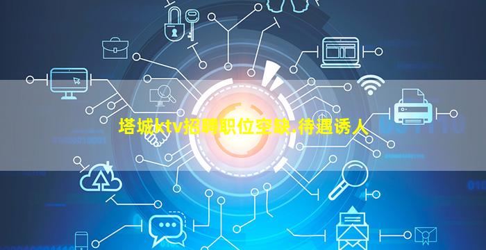塔城ktv招聘职位空缺.待遇诱人